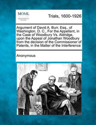 Cover image for Argument of David A. Burr, Esq., of Washington, D. C., for the Appellant, in the Case of Woodbury vs. Aldridge, Upon the Appeal of Jonathan Woodbury from the Decision of the Commissioner of Patents, in the Matter of the Interference