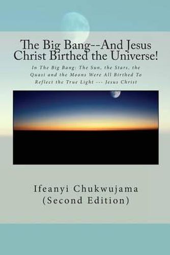 Cover image for The Big Bang--And Jesus Christ Birthed the Universe!: In The Big Bang: The Sun, the Stars, the Quasi and the Moons Were All Birthed To Reflect the True Light --- Jesus Christ