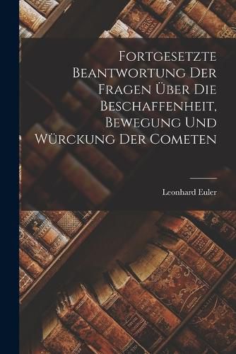 Cover image for Fortgesetzte Beantwortung Der Fragen UEber Die Beschaffenheit, Bewegung Und Wuerckung Der Cometen