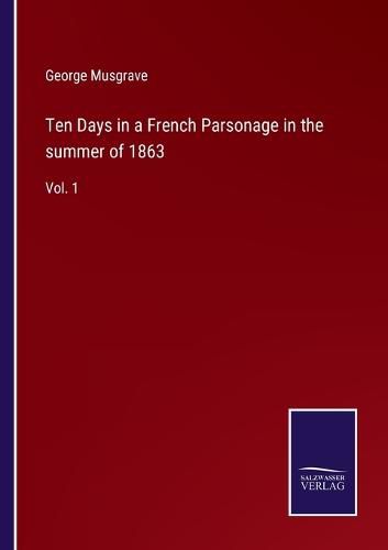 Ten Days in a French Parsonage in the summer of 1863: Vol. 1