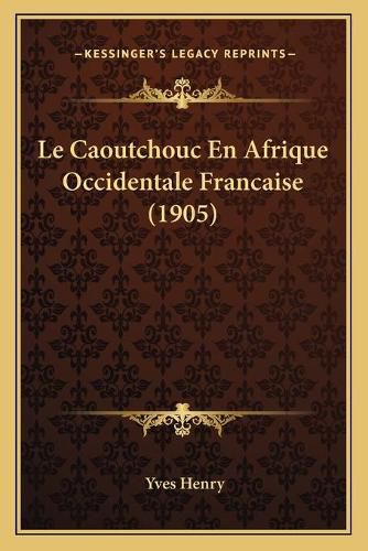 Le Caoutchouc En Afrique Occidentale Francaise (1905)