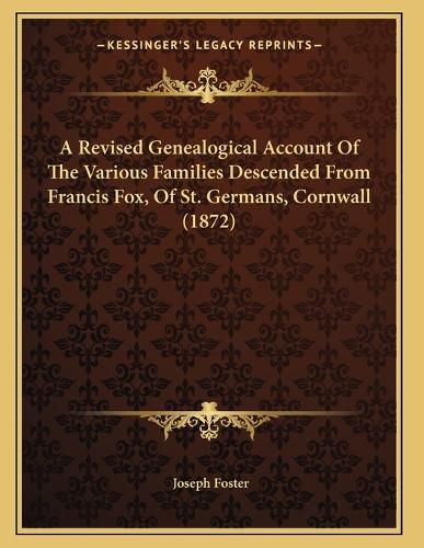Cover image for A Revised Genealogical Account of the Various Families Descended from Francis Fox, of St. Germans, Cornwall (1872)