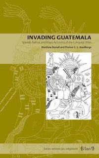 Cover image for Invading Guatemala: Spanish, Nahua, and Maya Accounts of the Conquest Wars