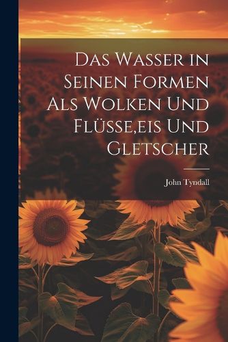Cover image for Das Wasser in Seinen Formen Als Wolken Und Fluesse, eis Und Gletscher