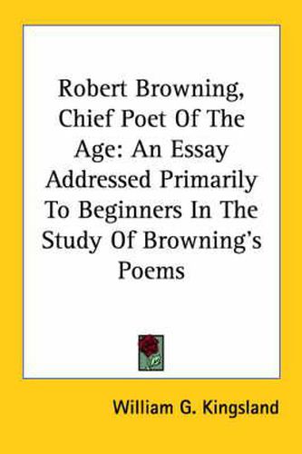 Cover image for Robert Browning, Chief Poet of the Age: An Essay Addressed Primarily to Beginners in the Study of Browning's Poems
