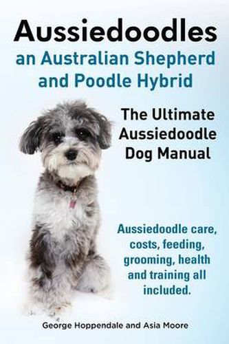 Cover image for Aussiedoodles. the Ultimate Aussiedoodle Dog Manual. Aussiedoodle Care, Costs, Feeding, Grooming, Health and Training All Included.