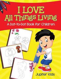 Cover image for I Love All Things Living (A Dot-to-Dot Book for Children)