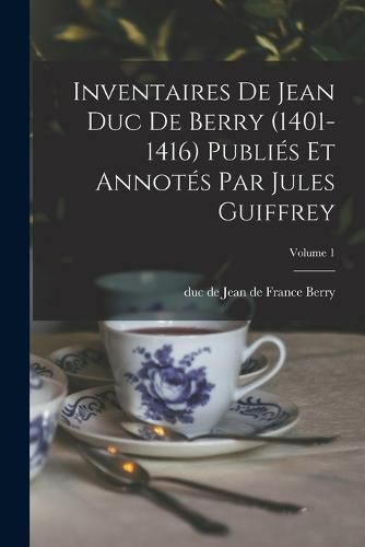 Inventaires de Jean duc de Berry (1401-1416) Publies et Annotes par Jules Guiffrey; Volume 1