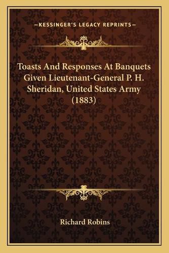 Cover image for Toasts and Responses at Banquets Given Lieutenant-General P. H. Sheridan, United States Army (1883)