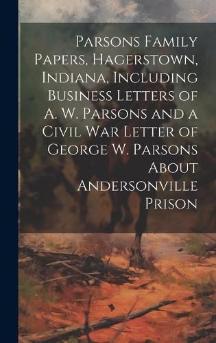 Cover image for Parsons Family Papers, Hagerstown, Indiana, Including Business Letters of A. W. Parsons and a Civil war Letter of George W. Parsons About Andersonville Prison