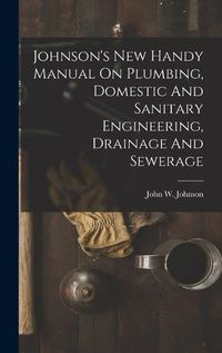 Cover image for Johnson's New Handy Manual On Plumbing, Domestic And Sanitary Engineering, Drainage And Sewerage