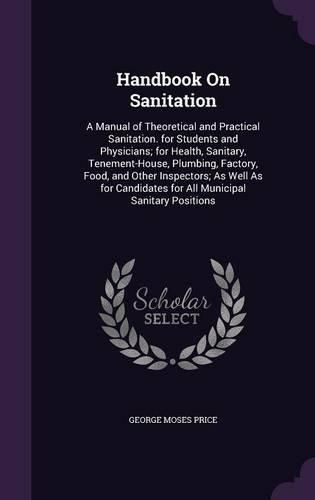 Cover image for Handbook on Sanitation: A Manual of Theoretical and Practical Sanitation. for Students and Physicians; For Health, Sanitary, Tenement-House, Plumbing, Factory, Food, and Other Inspectors; As Well as for Candidates for All Municipal Sanitary Positions