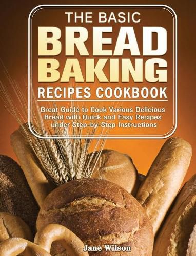 Cover image for The Basic Bread Baking Recipes Cookbook: Great Guide to Cook Various Delicious Bread with Quick and Easy Recipes under Step-by-Step Instructions