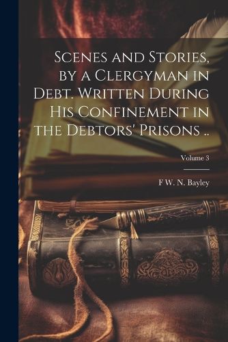 Cover image for Scenes and Stories, by a Clergyman in Debt. Written During his Confinement in the Debtors' Prisons ..; Volume 3