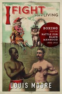 Cover image for I Fight for a Living: Boxing and the Battle for Black Manhood, 1880-1915