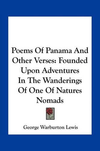 Poems of Panama and Other Verses: Founded Upon Adventures in the Wanderings of One of Natures Nomads