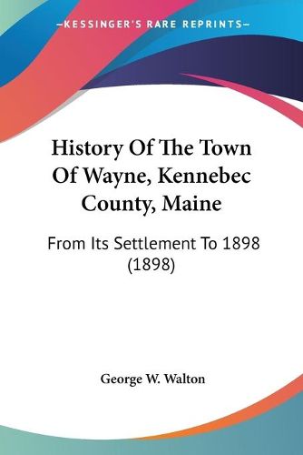 Cover image for History of the Town of Wayne, Kennebec County, Maine: From Its Settlement to 1898 (1898)