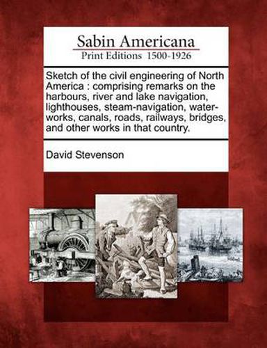 Cover image for Sketch of the Civil Engineering of North America: Comprising Remarks on the Harbours, River and Lake Navigation, Lighthouses, Steam-Navigation, Water-Works, Canals, Roads, Railways, Bridges, and Other Works in That Country.