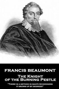 Cover image for Francis Beaumont - The Knight of the Burning Pestle: There is a method in man's wickedness; it grows up by degrees