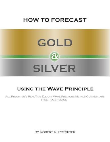 How to Forecast Gold and Silver Using the Wave Principle: All Prechter's Real-Time Elliott Wave Precious Metals Commentary From 1978 To 2001