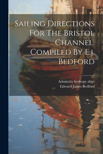 Cover image for Sailing Directions For The Bristol Channel, Compiled By E.j. Bedford