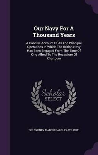 Cover image for Our Navy for a Thousand Years: A Concise Account of All the Principal Operations in Which the British Navy Has Been Engaged from the Time of King Alfred to the Recapture of Khartoum