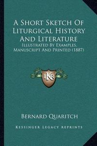 Cover image for A Short Sketch of Liturgical History and Literature: Illustrated by Examples, Manuscript and Printed (1887)