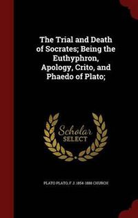 Cover image for The Trial and Death of Socrates; Being the Euthyphron, Apology, Crito, and Phaedo of Plato;