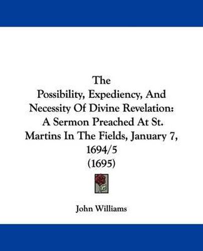 Cover image for The Possibility, Expediency, And Necessity Of Divine Revelation: A Sermon Preached At St. Martins In The Fields, January 7, 1694/5 (1695)