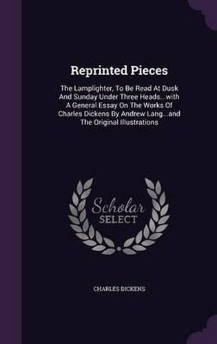 Reprinted Pieces: The Lamplighter, to Be Read at Dusk and Sunday Under Three Heads...with a General Essay on the Works of Charles Dickens by Andrew Lang...and the Original Illustrations