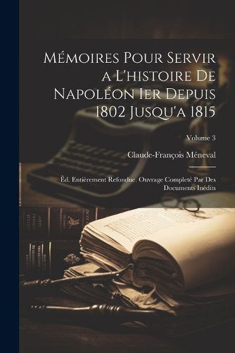 Cover image for Memoires Pour Servir a L'histoire De Napoleon Ier Depuis 1802 Jusqu'a 1815
