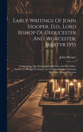 Early Writings Of John Hooper, D.d., Lord Bishop Of Gloucester And Worcester, Martyr 1555