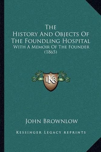 The History and Objects of the Foundling Hospital: With a Memoir of the Founder (1865)