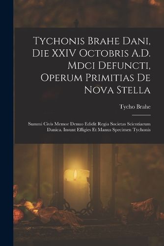 Cover image for Tychonis Brahe Dani, Die XXIV Octobris A.D. Mdci Defuncti, Operum Primitias De Nova Stella