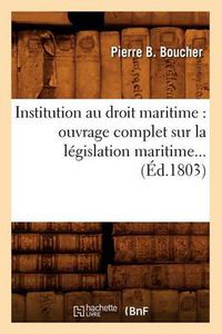 Cover image for Institution Au Droit Maritime: Ouvrage Complet Sur La Legislation Maritime (Ed.1803)