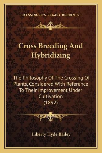 Cross Breeding and Hybridizing: The Philosophy of the Crossing of Plants, Considered with Reference to Their Improvement Under Cultivation (1892)