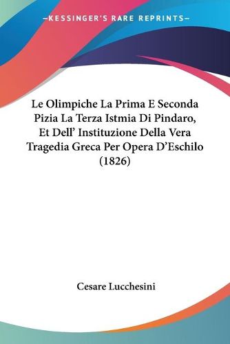 Cover image for Le Olimpiche La Prima E Seconda Pizia La Terza Istmia Di Pindaro, Et Dell' Instituzione Della Vera Tragedia Greca Per Opera D'Eschilo (1826)