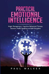 Cover image for Practical Emotional Intelligence: Anger Management, Cognitive Behavioral Therapy, Stoicism, Public Speaking and Self-Discipline