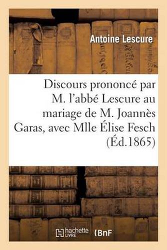 Discours Prononce Par M. l'Abbe Lescure Au Mariage de M. Joannes Garas, Avec Mlle Elise Fesch: : Dans l'Eglise de Saint-Pierre de Vaise A Lyon, Le 12 Aout 1865