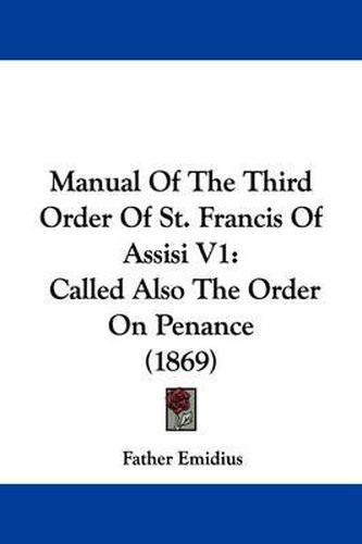 Cover image for Manual Of The Third Order Of St. Francis Of Assisi V1: Called Also The Order On Penance (1869)