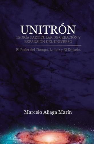 Cover image for Unitron, Teoria Particular de Creacion Y Expansion del Universo: El Poder Secreto del Tiempo, La Luz Y Es Espacio.