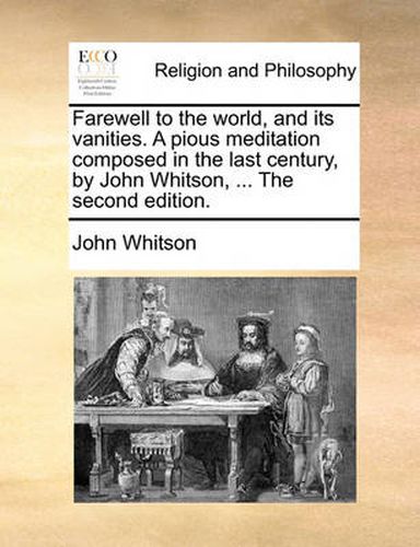 Cover image for Farewell to the World, and Its Vanities. a Pious Meditation Composed in the Last Century, by John Whitson, ... the Second Edition.