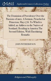 Cover image for The Dominion of Providence Over the Passions of men. A Sermon, Preached at Princeton, May 1776. To Which is Added, an Address to the Natives of Scotland, Residing in America The Second Edition, With Elucidating Remarks