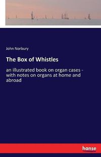 Cover image for The Box of Whistles: an illustrated book on organ cases - with notes on organs at home and abroad