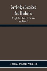 Cover image for Cambridge Described And Illustrated: Being A Short History Of The Town And University