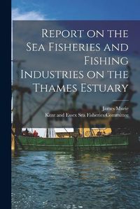 Cover image for Report on the Sea Fisheries and Fishing Industries on the Thames Estuary