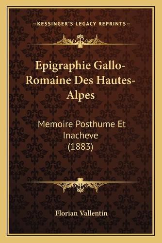 Cover image for Epigraphie Gallo-Romaine Des Hautes-Alpes: Memoire Posthume Et Inacheve (1883)