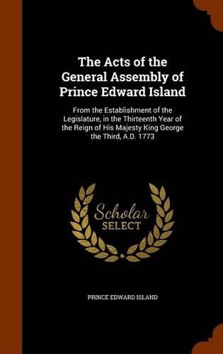 Cover image for The Acts of the General Assembly of Prince Edward Island: From the Establishment of the Legislature, in the Thirteenth Year of the Reign of His Majesty King George the Third, A.D. 1773