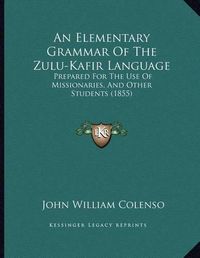 Cover image for An Elementary Grammar of the Zulu-Kafir Language: Prepared for the Use of Missionaries, and Other Students (1855)