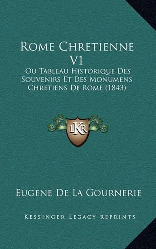 Rome Chretienne V1: Ou Tableau Historique Des Souvenirs Et Des Monumens Chretiens de Rome (1843)